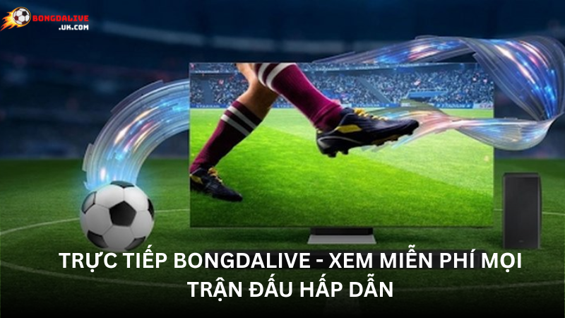 Trải nghiệm trực tiếp bongdalive - Xem miễn phí mọi trận đấu hấp dẫn